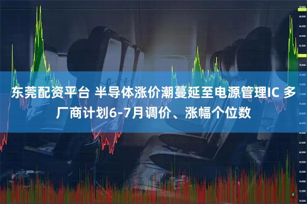 东莞配资平台 半导体涨价潮蔓延至电源管理IC 多厂商计划6-7月调价、涨幅个位数