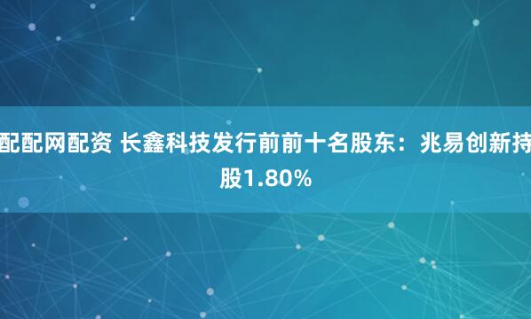 配配网配资 长鑫科技发行前前十名股东：兆易创新持股1.80%