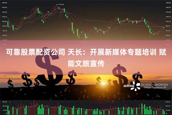 可靠股票配资公司 天长：开展新媒体专题培训 赋能文旅宣传