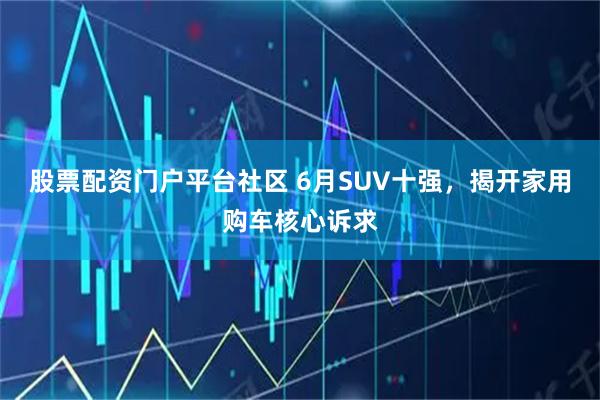 股票配资门户平台社区 6月SUV十强，揭开家用购车核心诉求