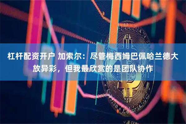 杠杆配资开户 加索尔：尽管梅西姆巴佩哈兰德大放异彩，但我最欣赏的是团队协作