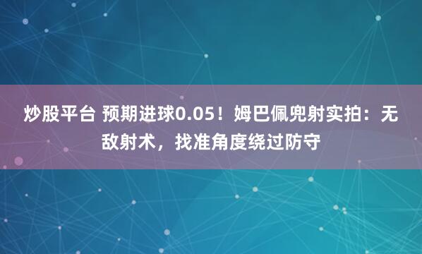 炒股平台 预期进球0.05！姆巴佩兜射实拍：无敌射术，找准角度绕过防守