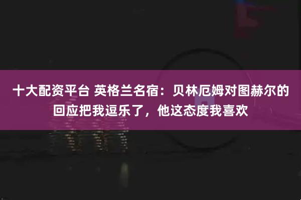 十大配资平台 英格兰名宿：贝林厄姆对图赫尔的回应把我逗乐了，他这态度我喜欢