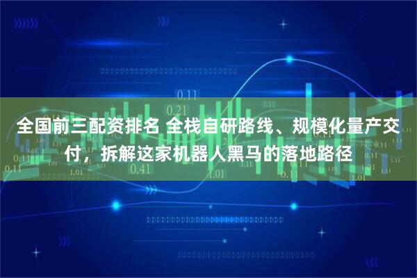 全国前三配资排名 全栈自研路线、规模化量产交付，拆解这家机器人黑马的落地路径