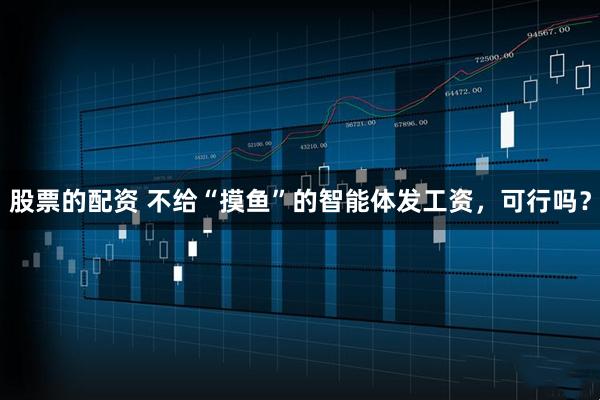 股票的配资 不给“摸鱼”的智能体发工资，可行吗？