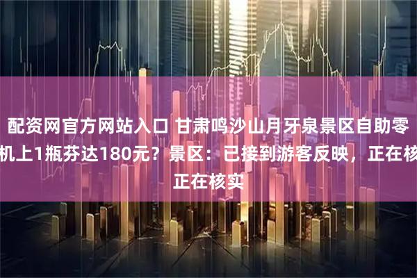 配资网官方网站入口 甘肃鸣沙山月牙泉景区自助零售机上1瓶芬达180元？景区：已接到游客反映，正在核实