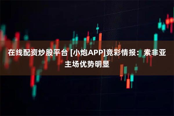 在线配资炒股平台 [小炮APP]竞彩情报：索非亚主场优势明显